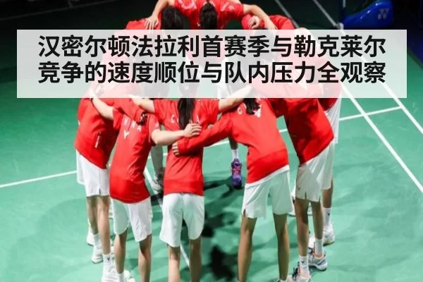 汉密尔顿法拉利首赛季与勒克莱尔竞争的速度顺位与队内压力全观察