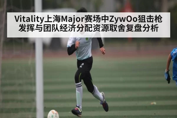 Vitality上海Major赛场中ZywOo狙击枪发挥与团队经济分配资源取舍复盘分析