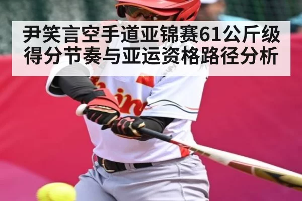 尹笑言空手道亚锦赛61公斤级得分节奏与亚运资格路径分析