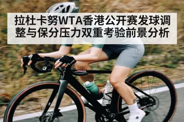 拉杜卡努WTA香港公开赛发球调整与保分压力双重考验前景分析